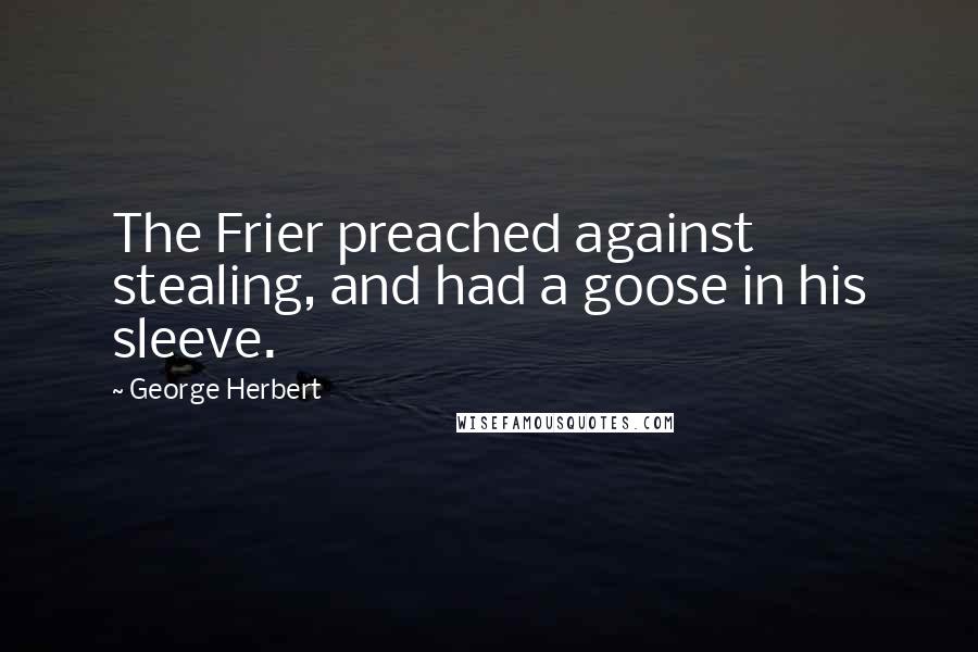 George Herbert Quotes: The Frier preached against stealing, and had a goose in his sleeve.