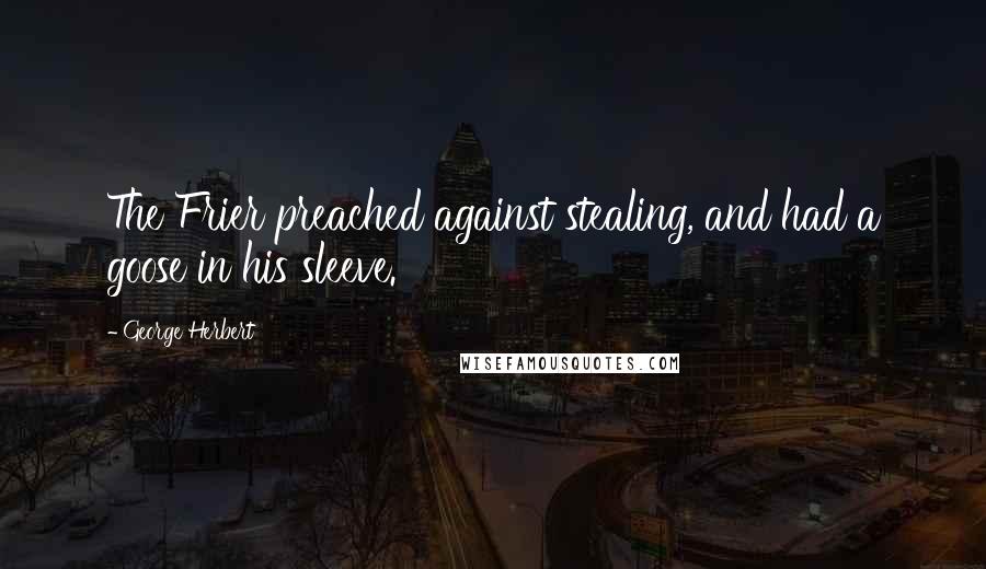 George Herbert Quotes: The Frier preached against stealing, and had a goose in his sleeve.