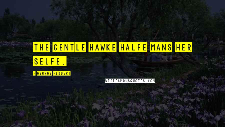 George Herbert Quotes: The gentle Hawke halfe mans her selfe.