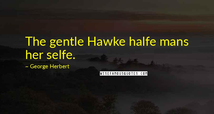 George Herbert Quotes: The gentle Hawke halfe mans her selfe.