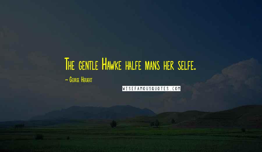 George Herbert Quotes: The gentle Hawke halfe mans her selfe.