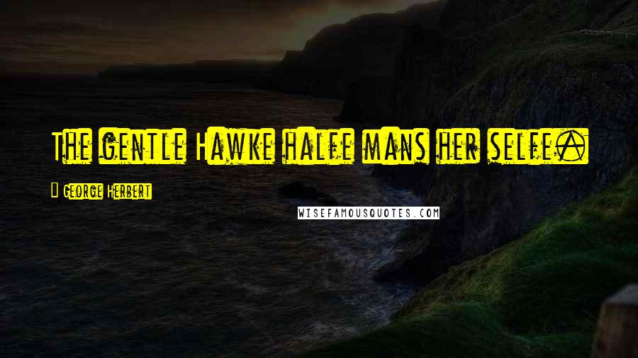 George Herbert Quotes: The gentle Hawke halfe mans her selfe.