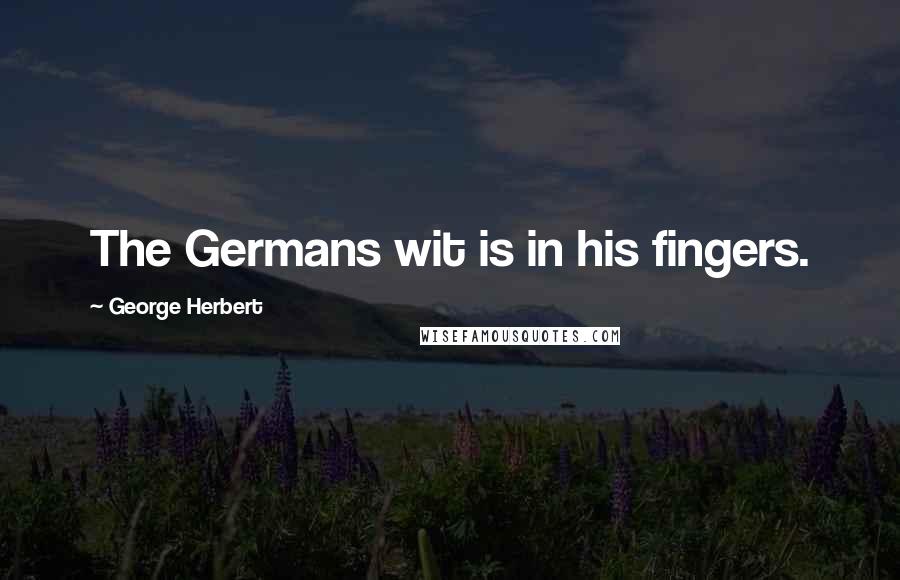 George Herbert Quotes: The Germans wit is in his fingers.