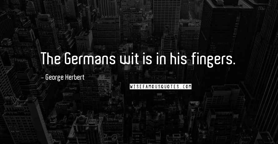 George Herbert Quotes: The Germans wit is in his fingers.