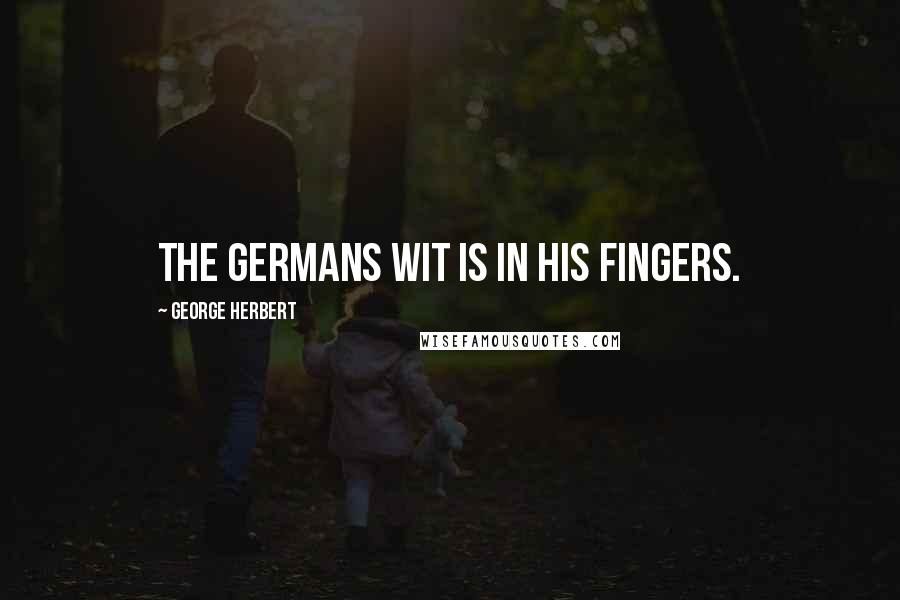 George Herbert Quotes: The Germans wit is in his fingers.