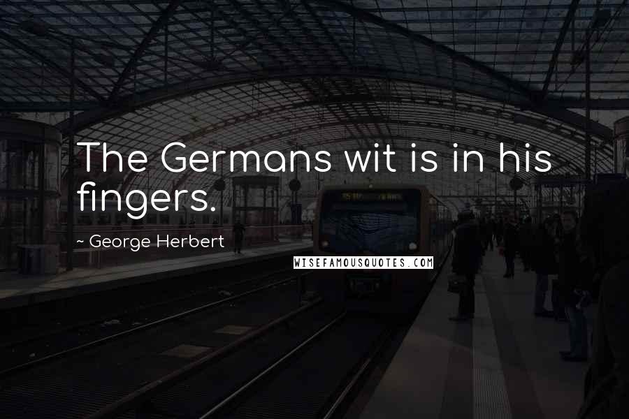 George Herbert Quotes: The Germans wit is in his fingers.