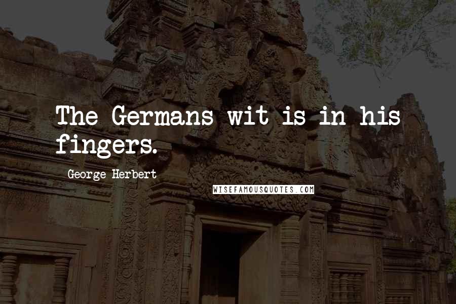 George Herbert Quotes: The Germans wit is in his fingers.