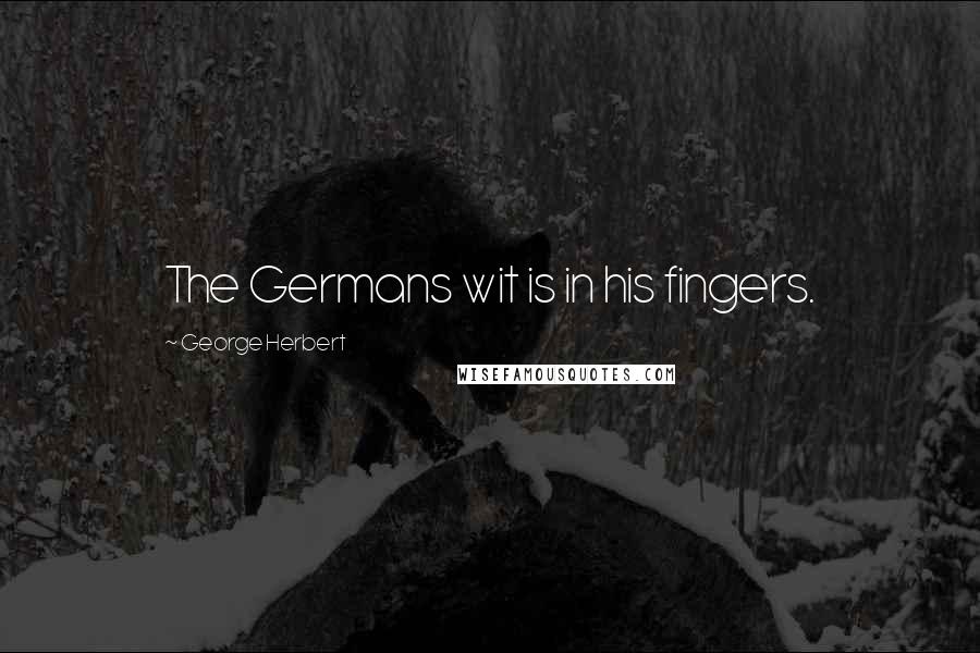 George Herbert Quotes: The Germans wit is in his fingers.