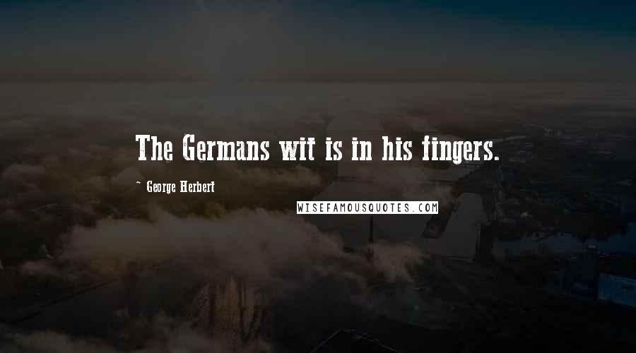 George Herbert Quotes: The Germans wit is in his fingers.