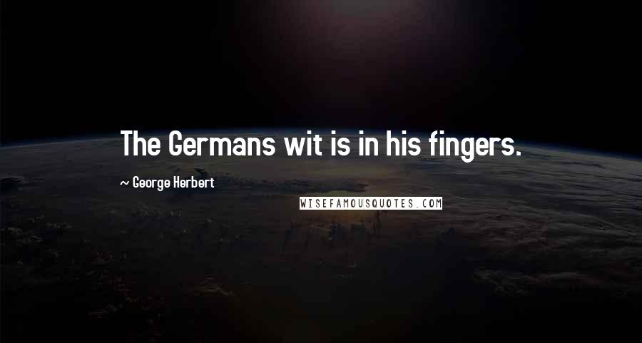 George Herbert Quotes: The Germans wit is in his fingers.