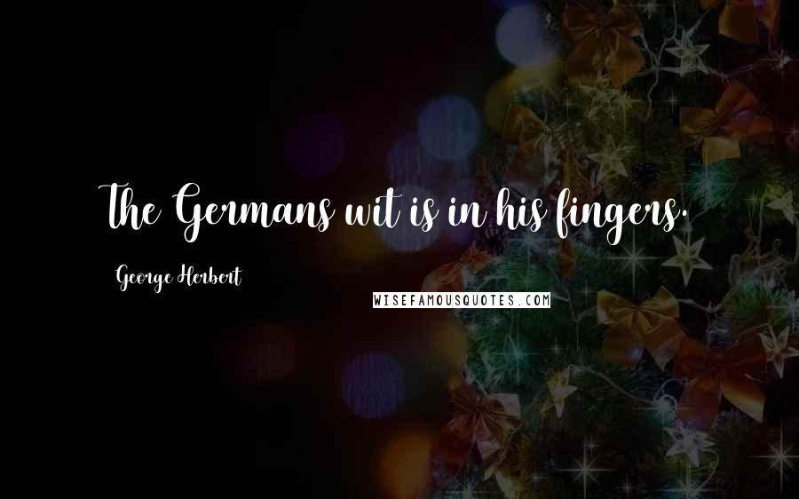 George Herbert Quotes: The Germans wit is in his fingers.