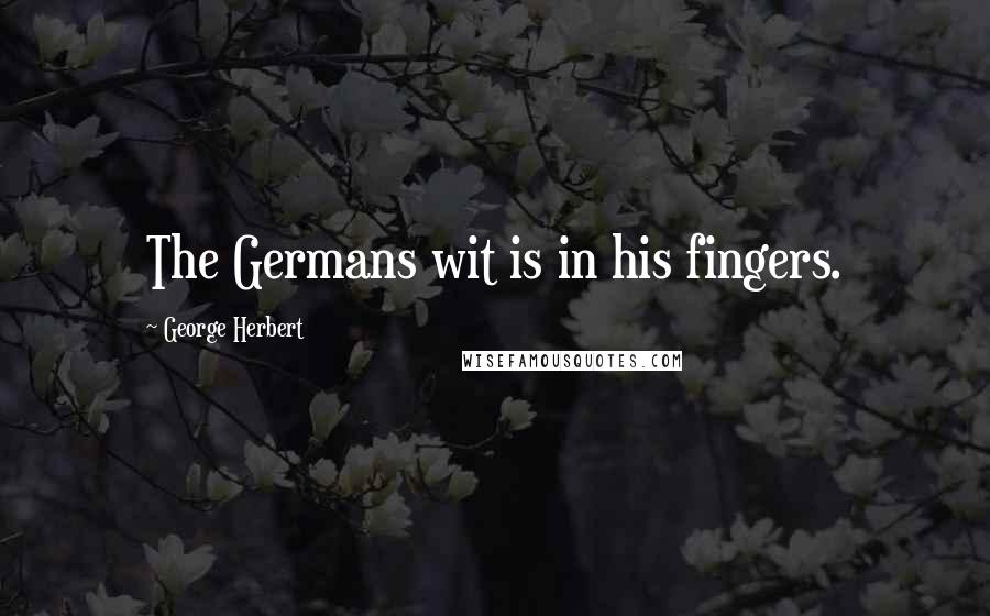 George Herbert Quotes: The Germans wit is in his fingers.