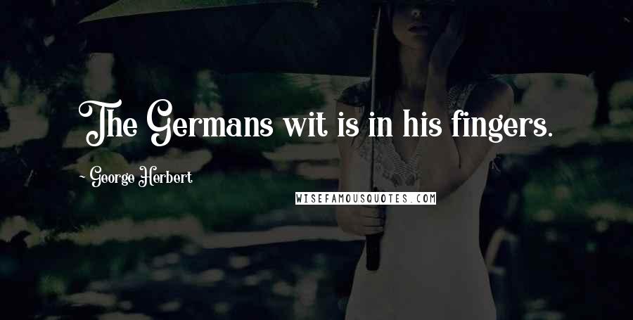 George Herbert Quotes: The Germans wit is in his fingers.