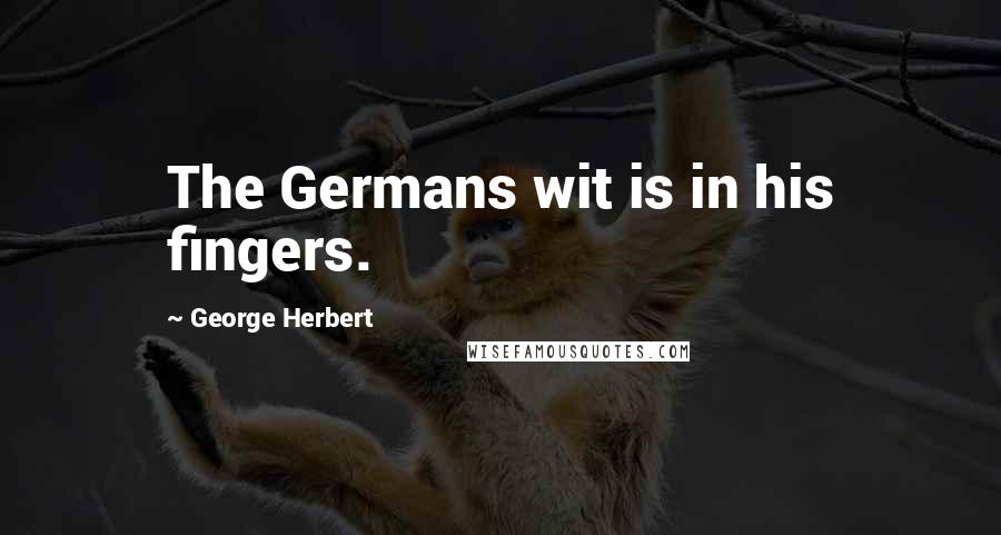 George Herbert Quotes: The Germans wit is in his fingers.