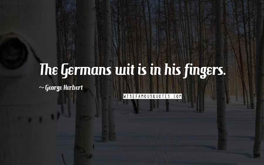 George Herbert Quotes: The Germans wit is in his fingers.