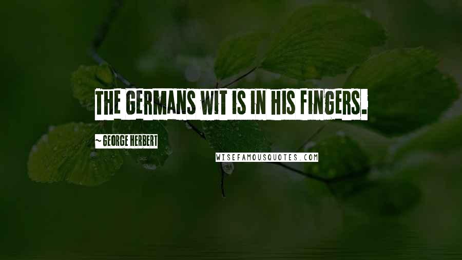 George Herbert Quotes: The Germans wit is in his fingers.