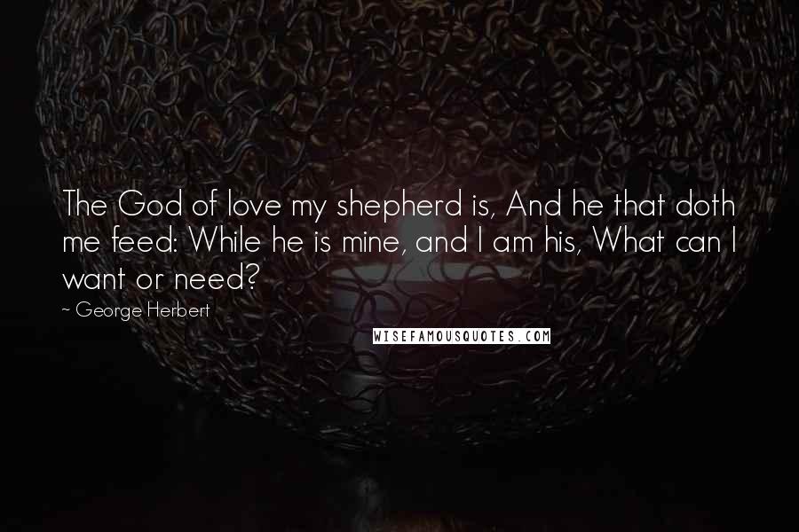 George Herbert Quotes: The God of love my shepherd is, And he that doth me feed: While he is mine, and I am his, What can I want or need?