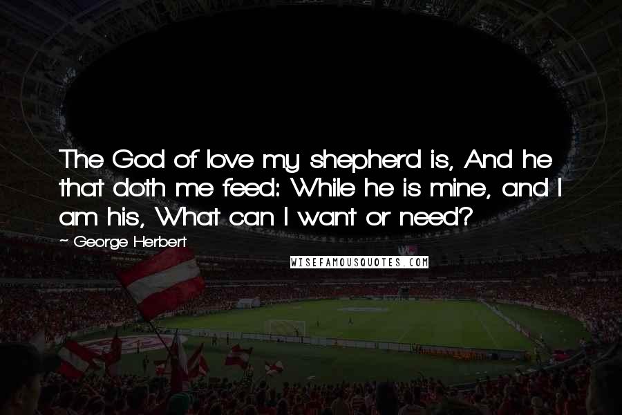 George Herbert Quotes: The God of love my shepherd is, And he that doth me feed: While he is mine, and I am his, What can I want or need?