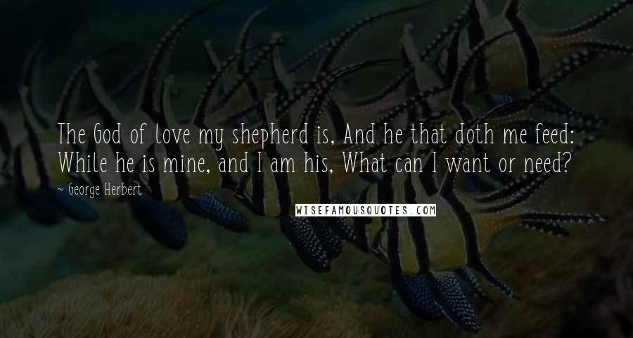 George Herbert Quotes: The God of love my shepherd is, And he that doth me feed: While he is mine, and I am his, What can I want or need?