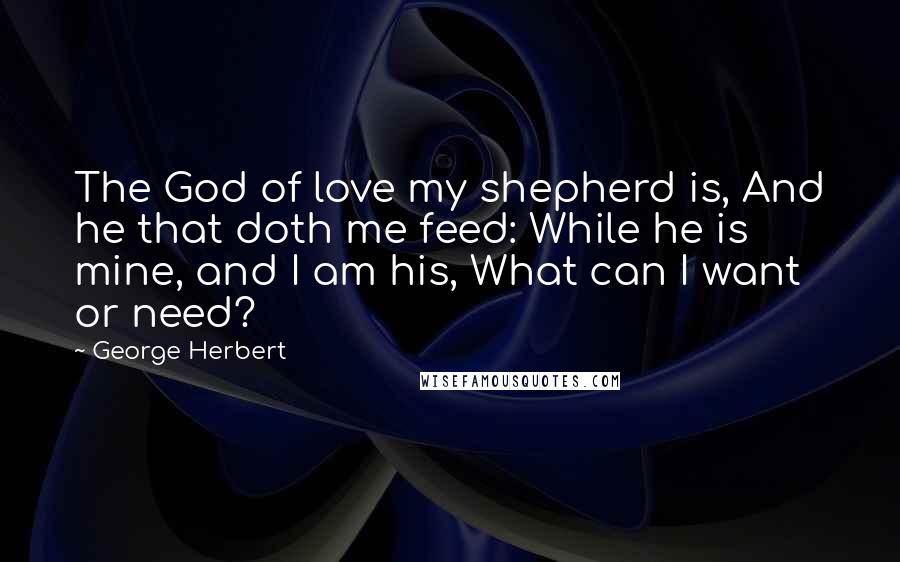George Herbert Quotes: The God of love my shepherd is, And he that doth me feed: While he is mine, and I am his, What can I want or need?
