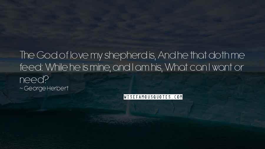 George Herbert Quotes: The God of love my shepherd is, And he that doth me feed: While he is mine, and I am his, What can I want or need?
