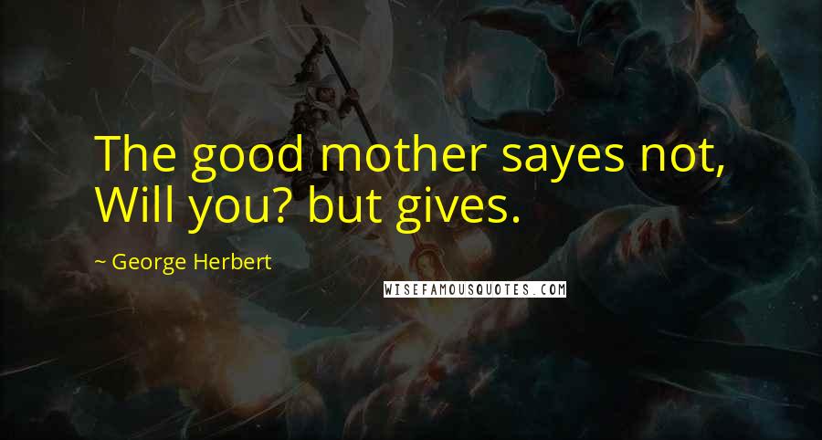 George Herbert Quotes: The good mother sayes not, Will you? but gives.