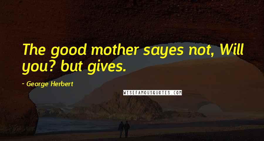 George Herbert Quotes: The good mother sayes not, Will you? but gives.