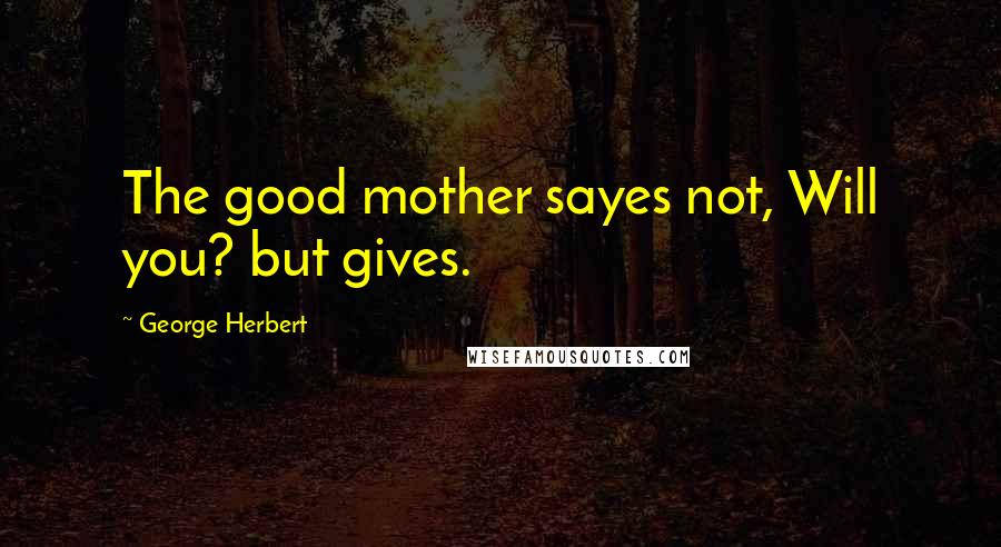 George Herbert Quotes: The good mother sayes not, Will you? but gives.