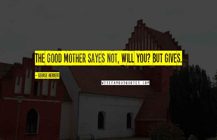 George Herbert Quotes: The good mother sayes not, Will you? but gives.