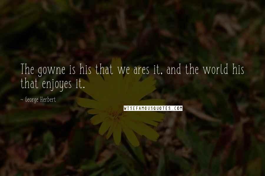 George Herbert Quotes: The gowne is his that we ares it, and the world his that enjoyes it.