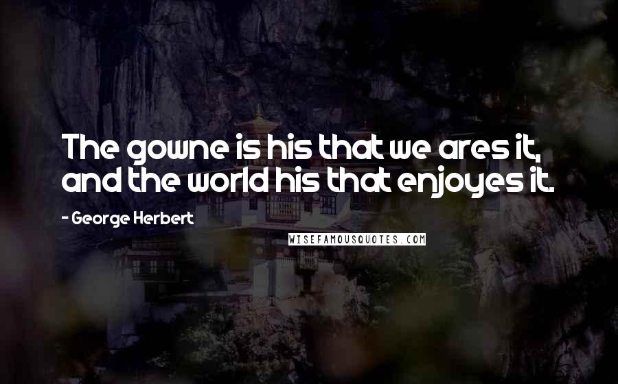 George Herbert Quotes: The gowne is his that we ares it, and the world his that enjoyes it.