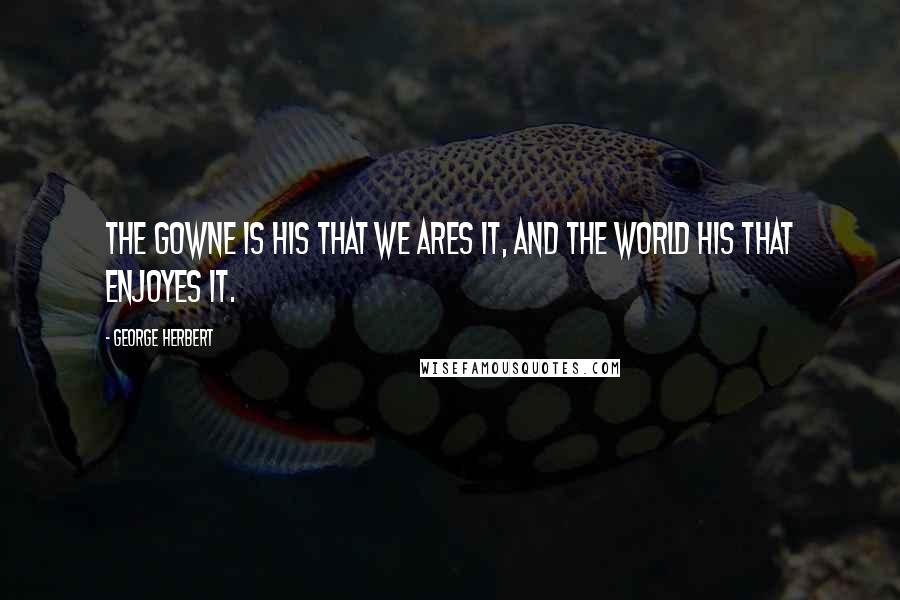 George Herbert Quotes: The gowne is his that we ares it, and the world his that enjoyes it.