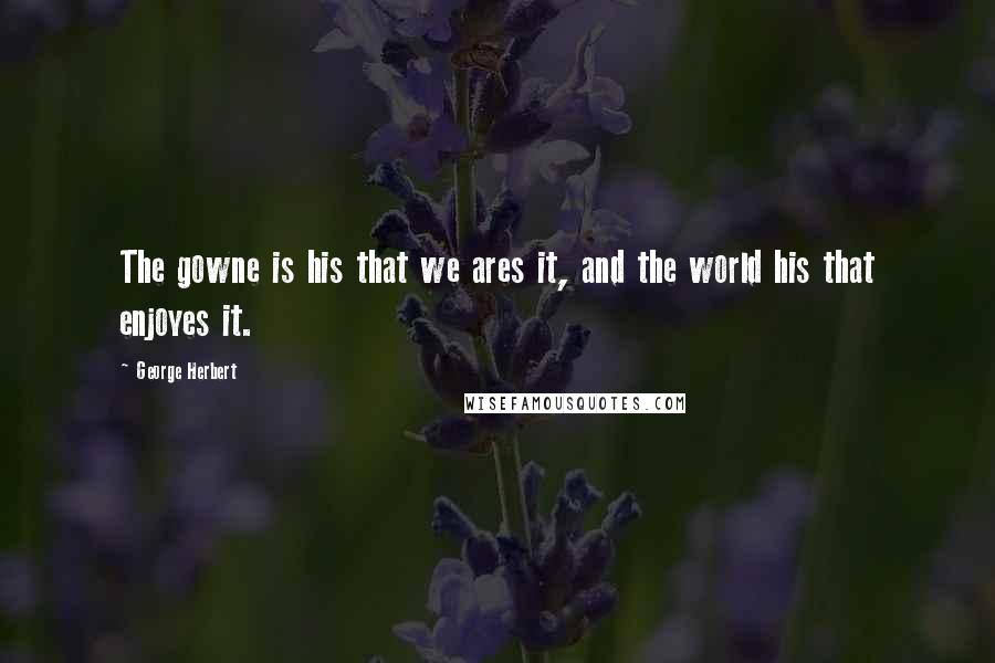 George Herbert Quotes: The gowne is his that we ares it, and the world his that enjoyes it.