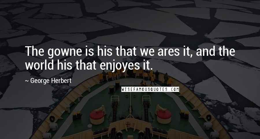 George Herbert Quotes: The gowne is his that we ares it, and the world his that enjoyes it.