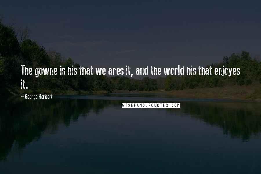 George Herbert Quotes: The gowne is his that we ares it, and the world his that enjoyes it.