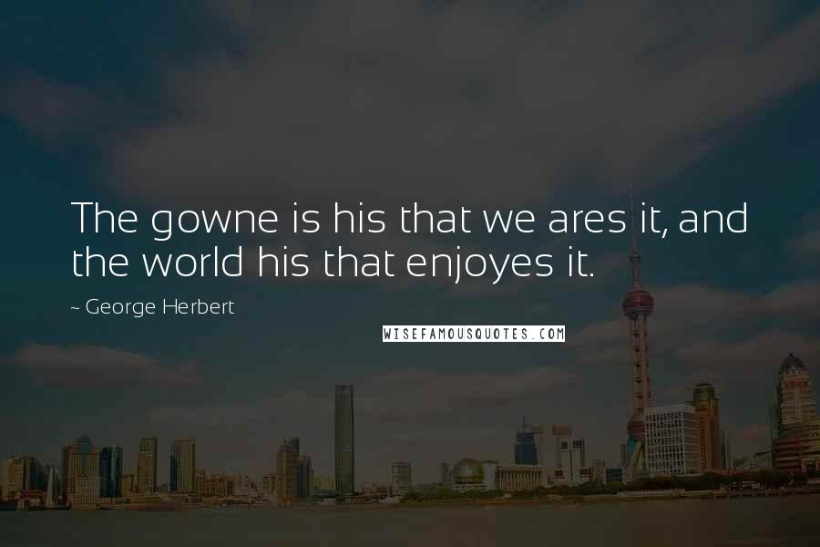 George Herbert Quotes: The gowne is his that we ares it, and the world his that enjoyes it.