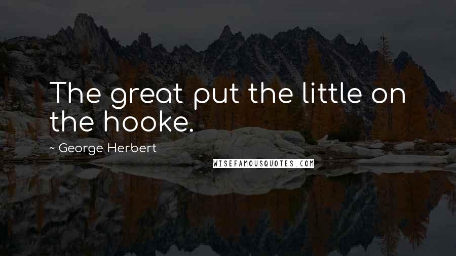 George Herbert Quotes: The great put the little on the hooke.