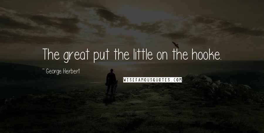 George Herbert Quotes: The great put the little on the hooke.