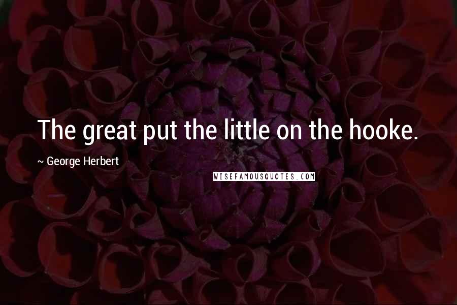 George Herbert Quotes: The great put the little on the hooke.