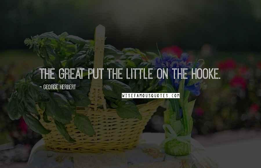 George Herbert Quotes: The great put the little on the hooke.