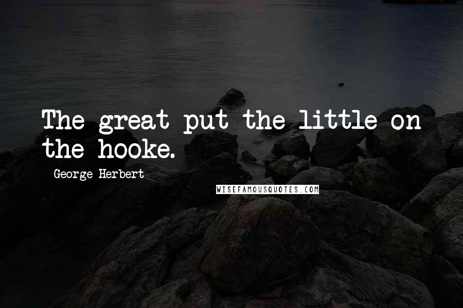 George Herbert Quotes: The great put the little on the hooke.
