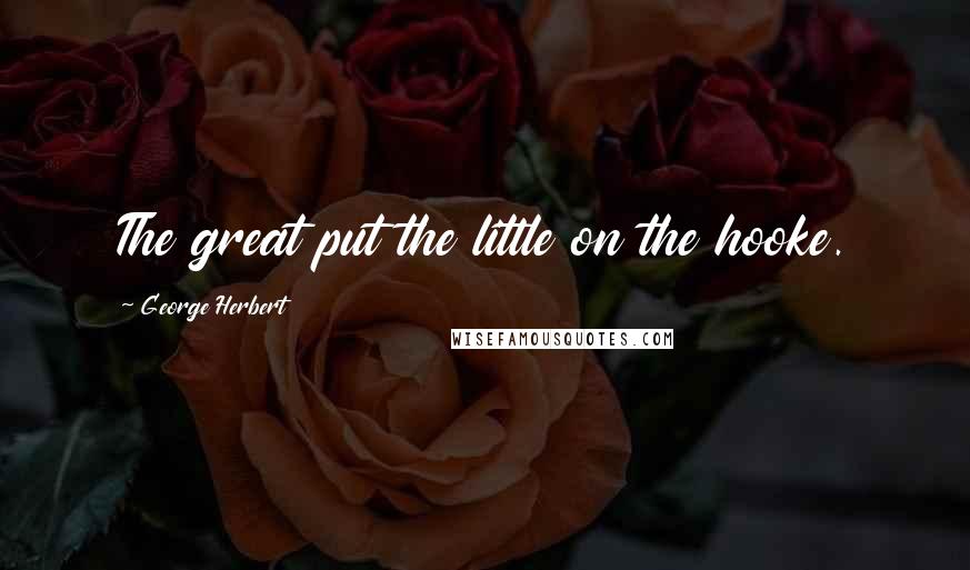 George Herbert Quotes: The great put the little on the hooke.