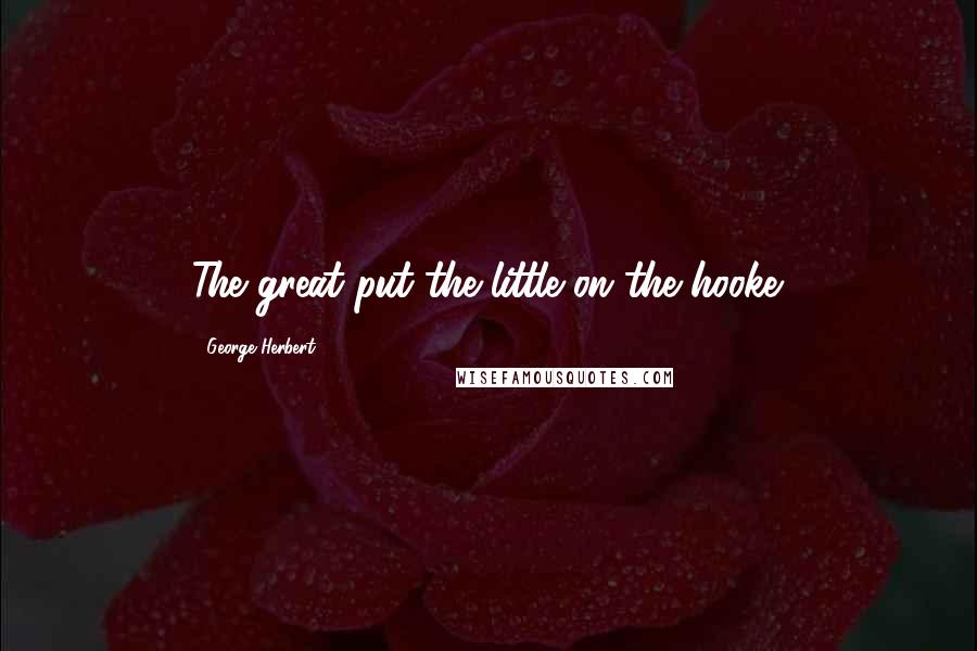 George Herbert Quotes: The great put the little on the hooke.