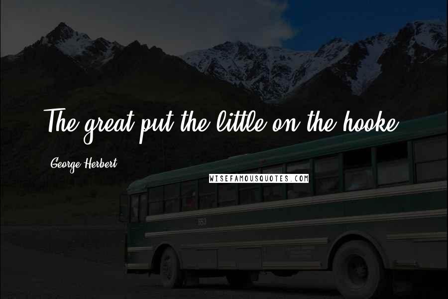 George Herbert Quotes: The great put the little on the hooke.