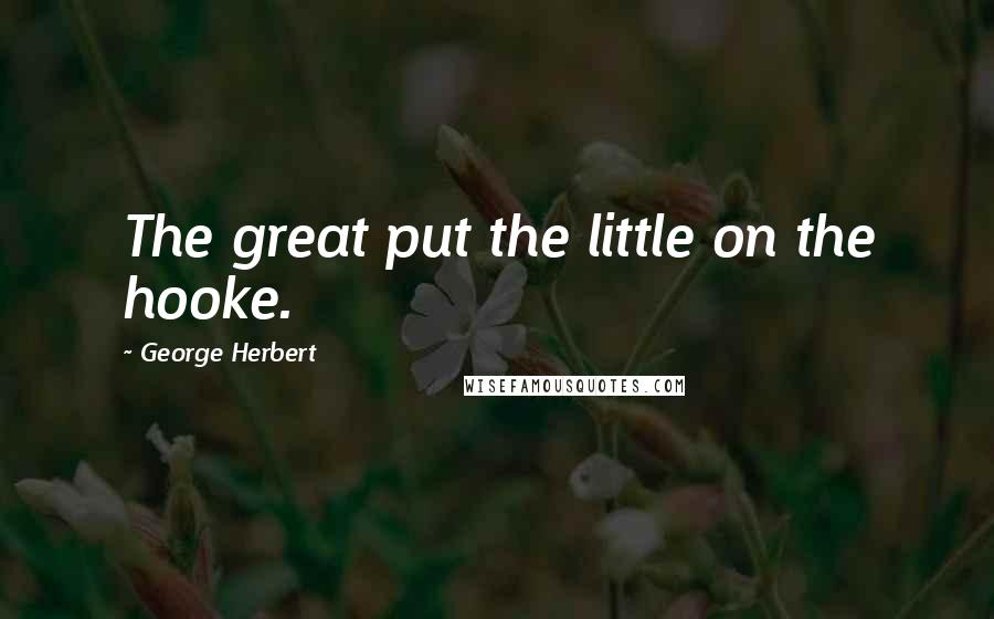 George Herbert Quotes: The great put the little on the hooke.