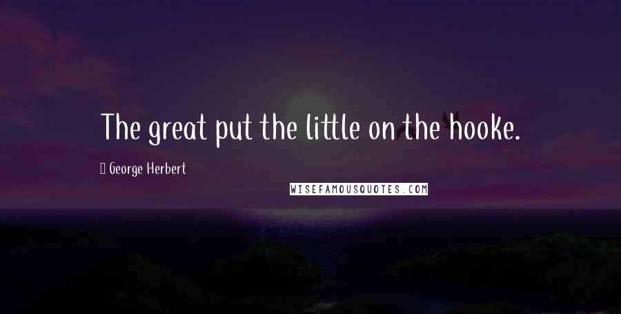 George Herbert Quotes: The great put the little on the hooke.