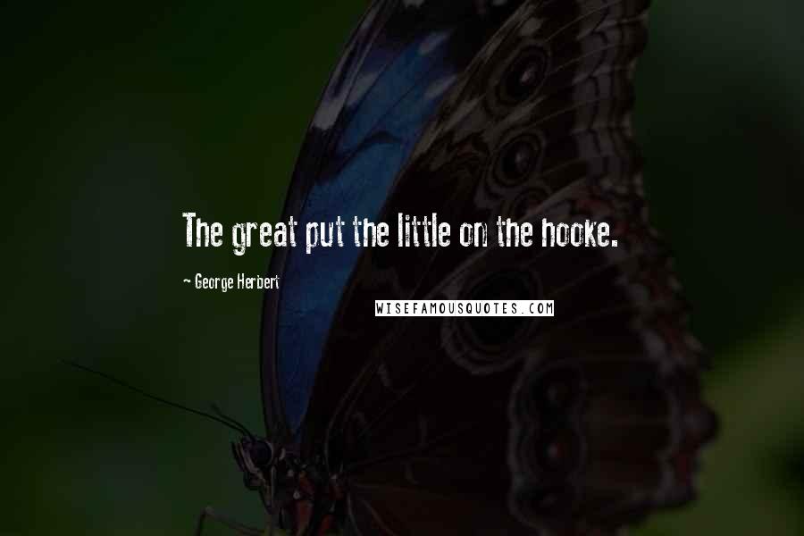 George Herbert Quotes: The great put the little on the hooke.