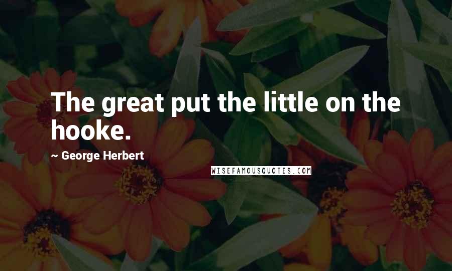 George Herbert Quotes: The great put the little on the hooke.