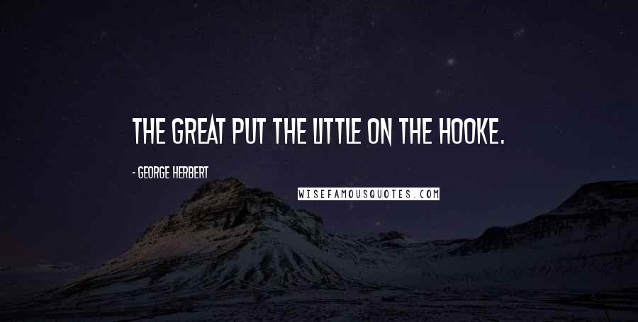 George Herbert Quotes: The great put the little on the hooke.