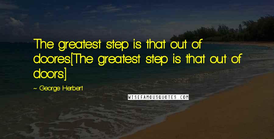 George Herbert Quotes: The greatest step is that out of doores.[The greatest step is that out of doors.]